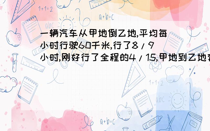 一辆汽车从甲地倒乙地,平均每小时行驶60千米,行了8/9小时,刚好行了全程的4/15,甲地到乙地有多少千米?