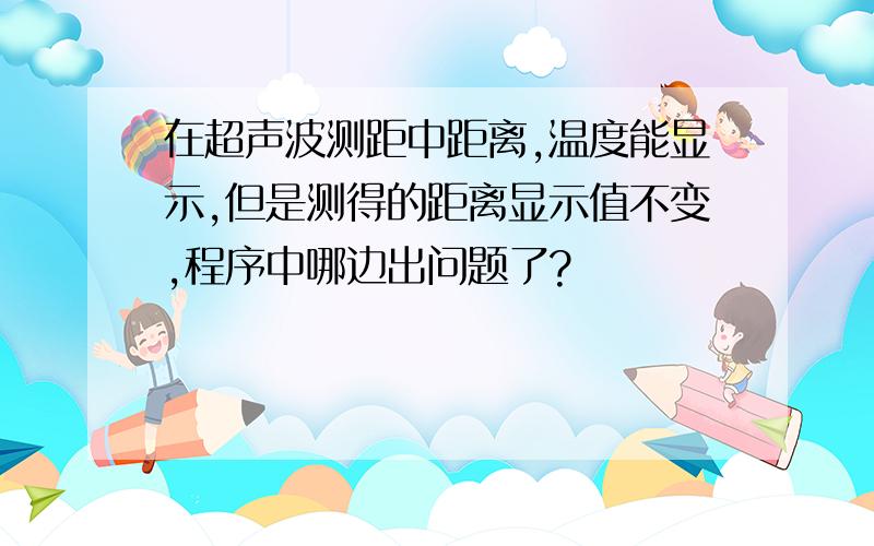 在超声波测距中距离,温度能显示,但是测得的距离显示值不变,程序中哪边出问题了?