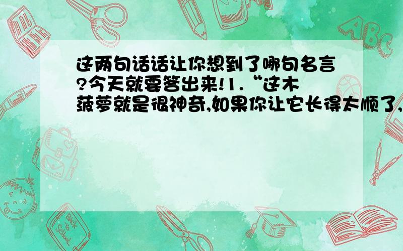 这两句话话让你想到了哪句名言?今天就要答出来!1.“这木菠萝就是很神奇,如果你让它长得太顺了,他往往会忘了本,只知道长枝叶,而忘了结果子;如果你让它经受一些磨难反而不会迷失方向,就