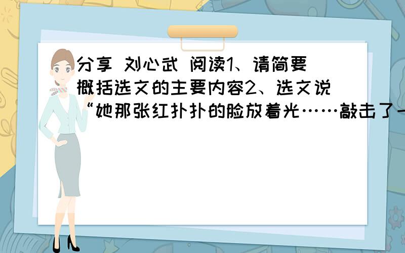 分享 刘心武 阅读1、请简要概括选文的主要内容2、选文说“她那张红扑扑的脸放着光……敲击了一下”,是什么将“我的心”“重重地敲击了一下”?3、其实看不看《独自在家》对于我来说是