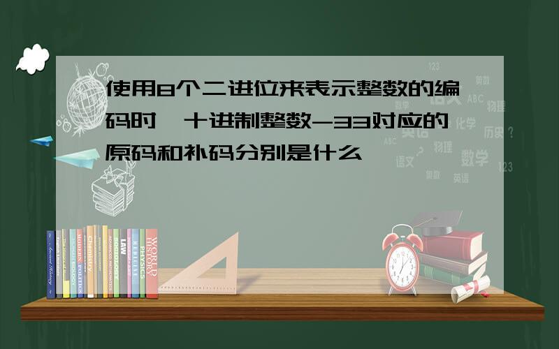 使用8个二进位来表示整数的编码时,十进制整数-33对应的原码和补码分别是什么