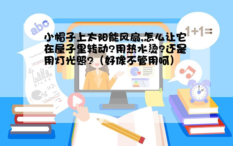 小帽子上太阳能风扇,怎么让它在屋子里转动?用热水烫?还是用灯光照?（好像不管用呵）