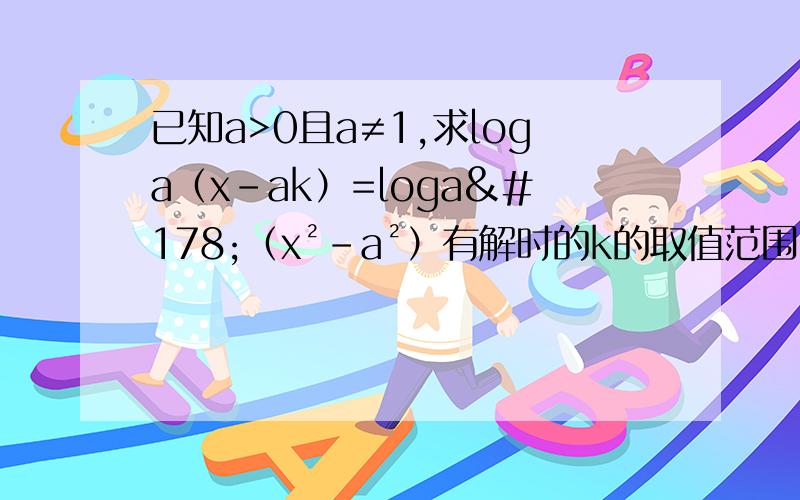 已知a>0且a≠1,求loga（x-ak）=loga²（x²-a²）有解时的k的取值范围