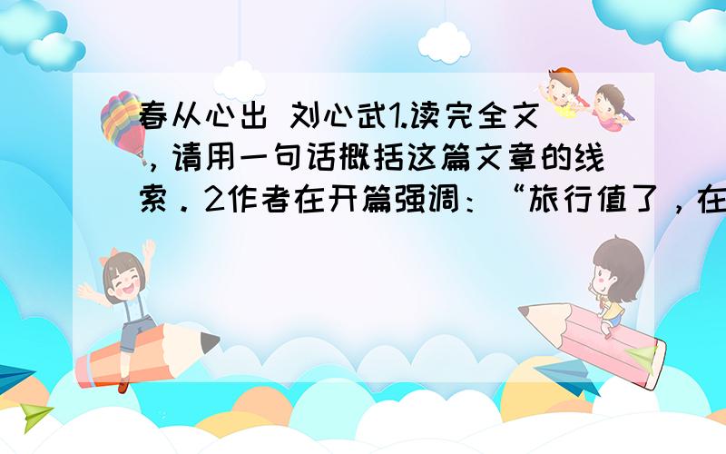 春从心出 刘心武1.读完全文，请用一句话概括这篇文章的线索。2作者在开篇强调：“旅行值了，在起点，在终点，更在哪前往中的沿途浏览。”文中第2、3、4段的哪些内容具体体现了人生旅