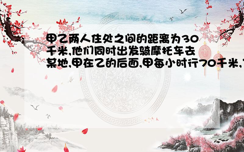 甲乙两人住处之间的距离为30千米,他们同时出发骑摩托车去某地,甲在乙的后面,甲每小时行70千米,乙每小时行52千米,（1）经过多长时间甲追上乙?（2）若乙比甲先出发40分钟,甲出发后多长时