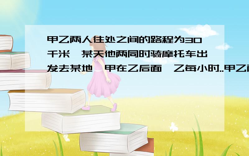 甲乙两人往处之间的路程为30千米,某天他两同时骑摩托车出发去某地,甲在乙后面,乙每小时..甲乙两人往处之间的路程为30千米,某天他两同时骑摩托车出发去某地,甲在乙后面,乙每小时52千米.