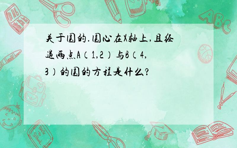 关于圆的.圆心在X轴上,且经过两点A（1,2）与B（4,3）的圆的方程是什么?