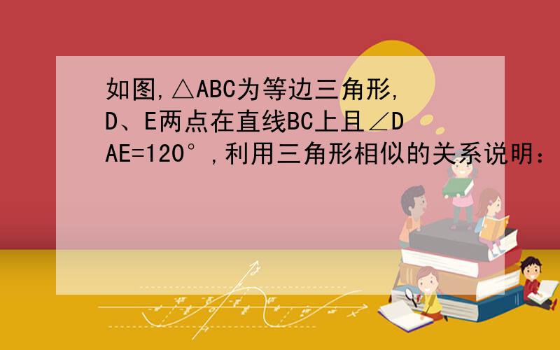 如图,△ABC为等边三角形,D、E两点在直线BC上且∠DAE=120°,利用三角形相似的关系说明：1.△ADB∽△EAC2.BC²=BD*CE速度！