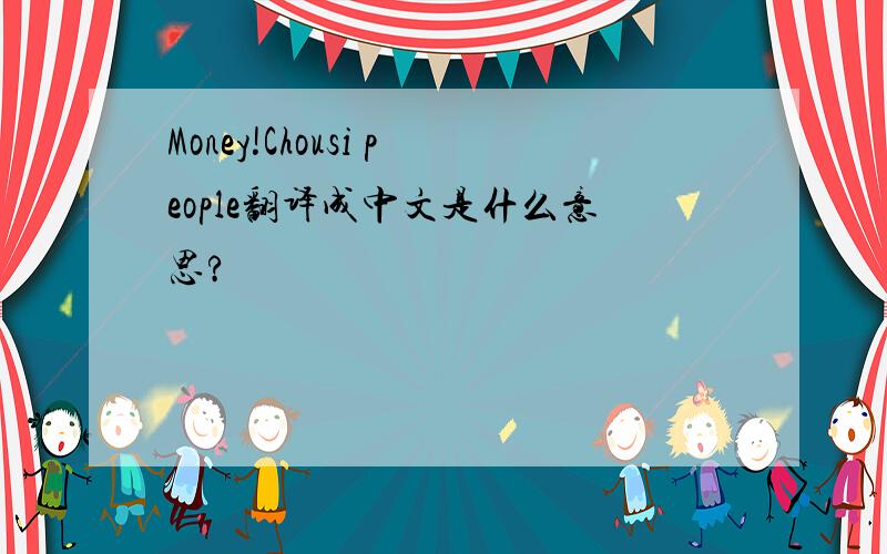 Money!Chousi people翻译成中文是什么意思?