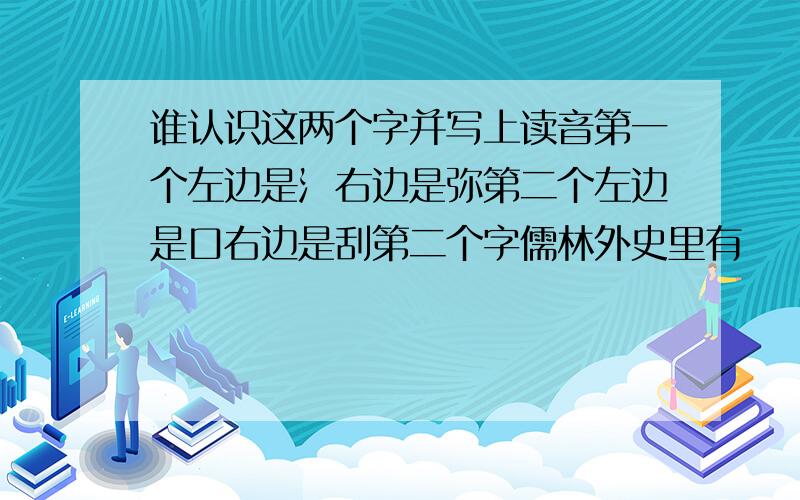 谁认识这两个字并写上读音第一个左边是氵右边是弥第二个左边是口右边是刮第二个字儒林外史里有