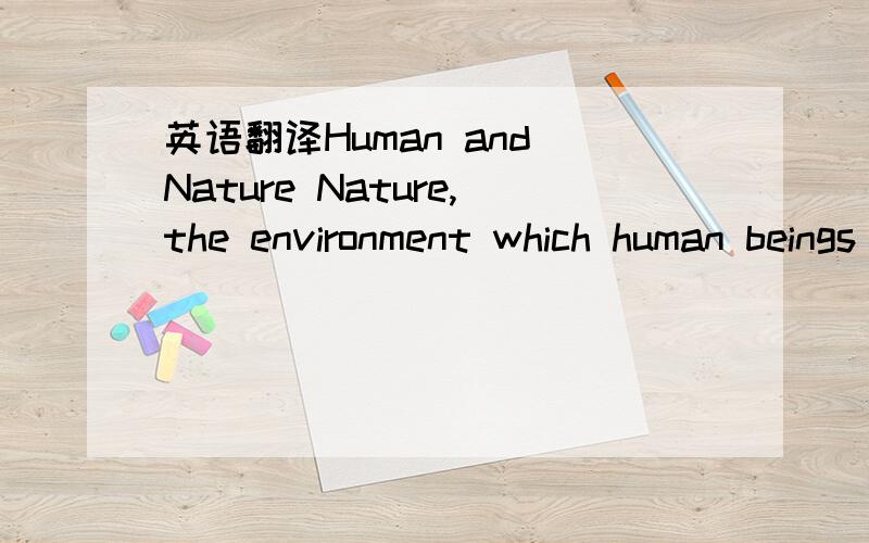 英语翻译Human and Nature Nature,the environment which human beings live by,is magnificent and unique.There si only one earth with super living conditions in the universe.We should have cherished nature and preserved it.Conversely,however,we have