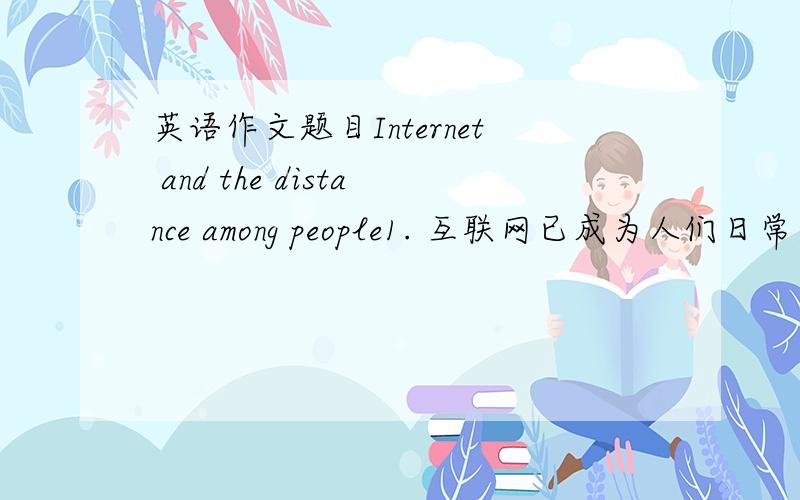 英语作文题目Internet and the distance among people1. 互联网已成为人们日常生活中不可或缺的部分.2. 互联网拉近了人们间的距离同时也使人际关系越来越疏远.3. 我的看法120字