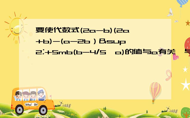 要使代数式(2a-b)(2a+b)-(a-2b）²+5mb(b-4/5*a)的值与a有关,与b无关,求m的值?