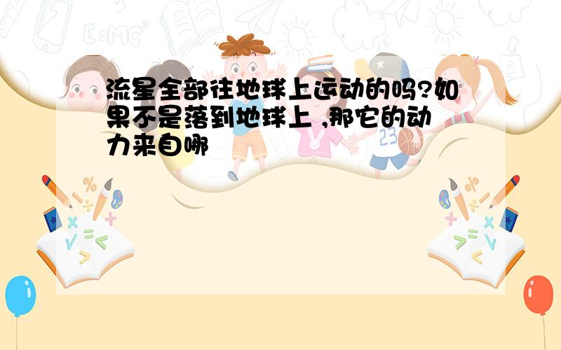 流星全部往地球上运动的吗?如果不是落到地球上 ,那它的动力来自哪