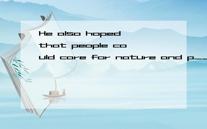 He also hoped that people could care for nature and p____ the nature.