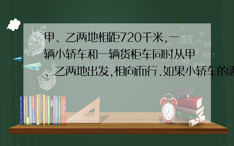 甲、乙两地相距720千米,一辆小轿车和一辆货柜车同时从甲、乙两地出发,相向而行.如果小轿车的素的是货车的1.25倍,经过4小时两车相遇.这两辆车的速度分别是多少?用方程解