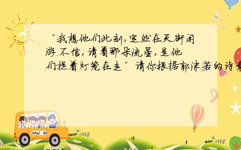 “我想他们此刻,定然在天街闲游.不信,请看那朵流星,是他们提着灯笼在走”请你根据郭沫若的诗意,通过大胆新奇的想象,将月亮的圆缺盈亏与牛郎织女自由幸福的生活结合起来,补习一段话.