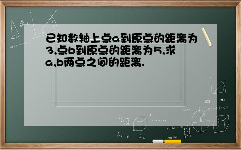 已知数轴上点a到原点的距离为3,点b到原点的距离为5,求a,b两点之间的距离.