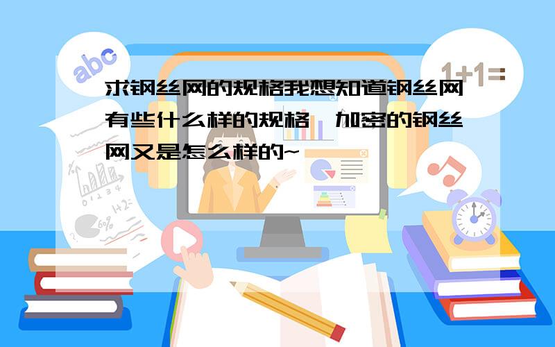 求钢丝网的规格我想知道钢丝网有些什么样的规格,加密的钢丝网又是怎么样的~