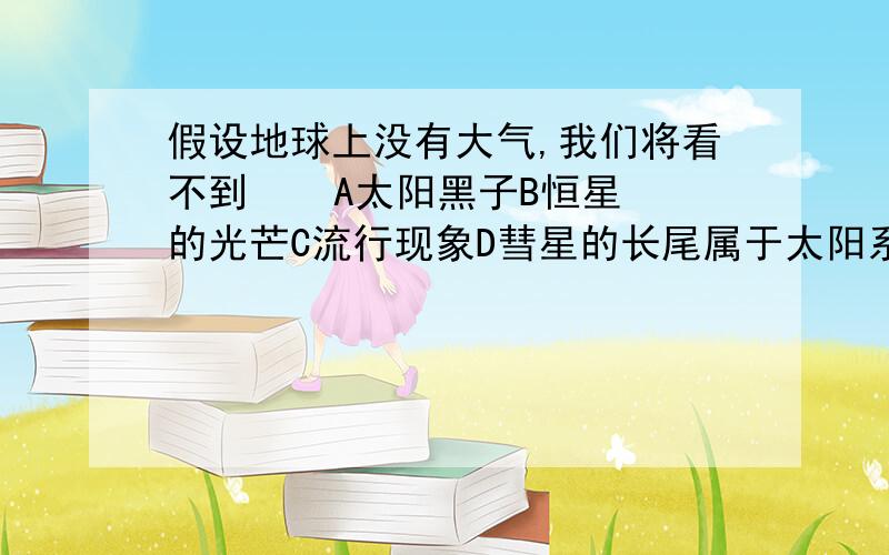 假设地球上没有大气,我们将看不到    A太阳黑子B恒星的光芒C流行现象D彗星的长尾属于太阳系中恒星的是地球   太阳   哈雷慧星   木星1910年哈雷慧星回归时,在5月它的尾巴就把地球”扫”了