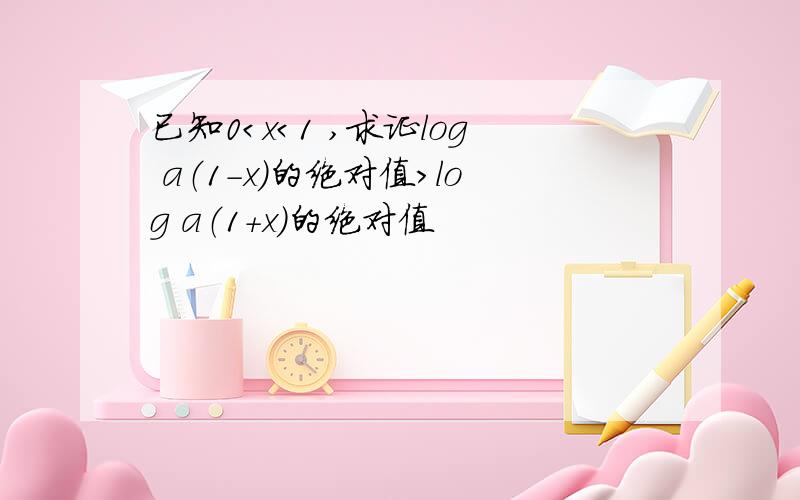 已知0＜x＜1 ,求证log a（1-x）的绝对值＞log a（1+x）的绝对值