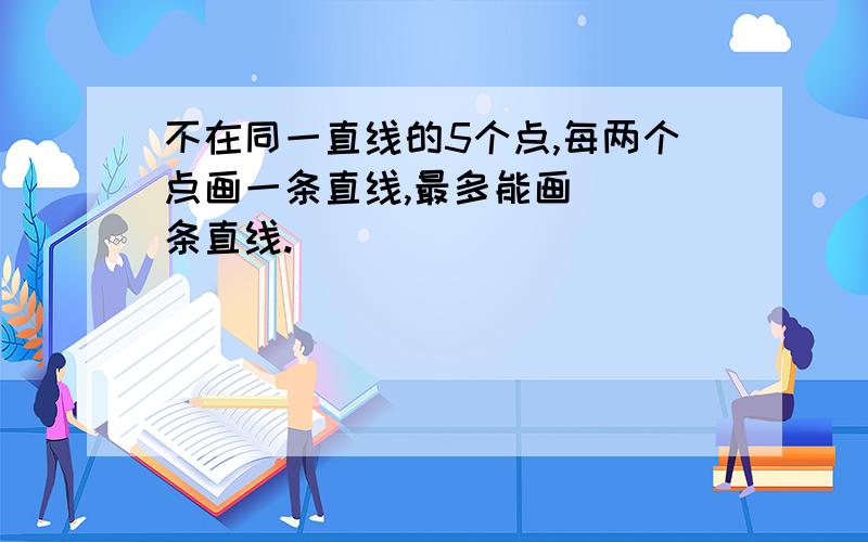 不在同一直线的5个点,每两个点画一条直线,最多能画（ ）条直线.