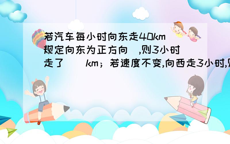 若汽车每小时向东走40km（规定向东为正方向）,则3小时走了（）km；若速度不变,向西走3小时,则走了（）km