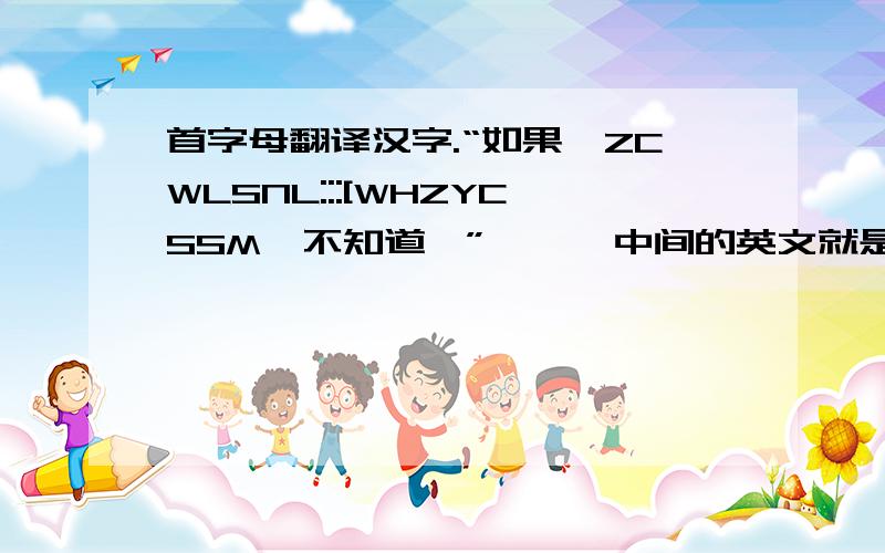 首字母翻译汉字.“如果…ZCWLSNL:::[WHZYCSSM}不知道…”      中间的英文就是首字母可以翻译成汉字.