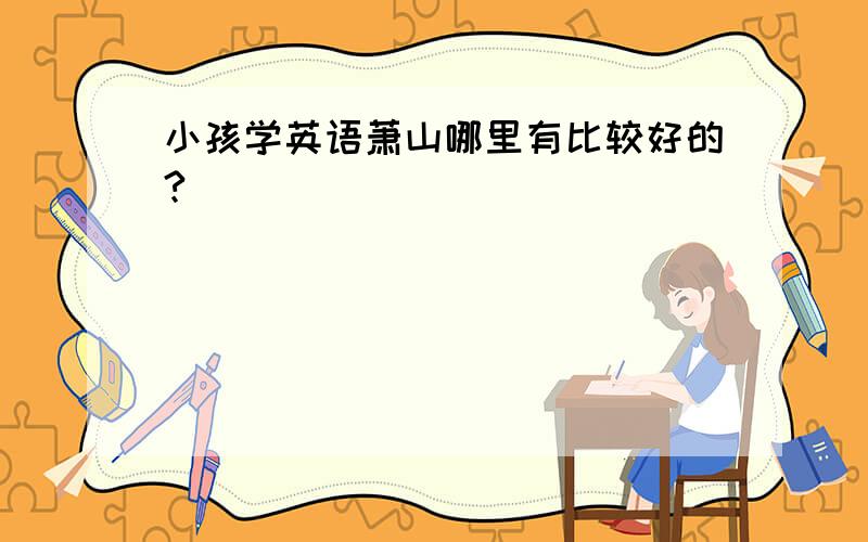 小孩学英语萧山哪里有比较好的?