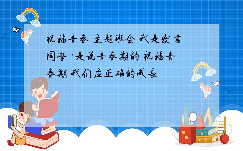 祝福青春 主题班会 我是发言同学 ·是说青春期的 祝福青春期 我们应正确的成长