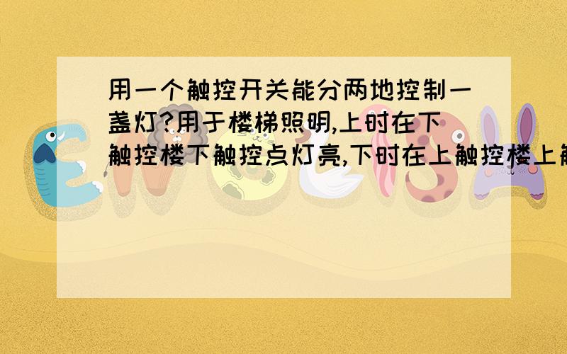 用一个触控开关能分两地控制一盏灯?用于楼梯照明,上时在下触控楼下触控点灯亮,下时在上触控楼上触控点同一盏灯亮我有用廷长触控点,但触控点加长就长亮,受干扰?要是能解决问题就省了