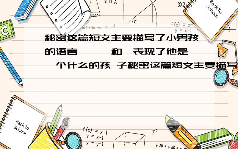 秘密这篇短文主要描写了小男孩的语言、 、 和,表现了他是一个什么的孩 子秘密这篇短文主要描写了小男孩的语言、 、 和,表现了他是一个什么的孩子