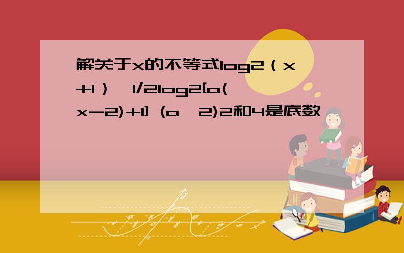 解关于x的不等式log2（x+1）>1/2log2[a(x-2)+1] (a>2)2和4是底数