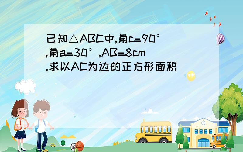 已知△ABC中,角c=90°,角a=30°,AB=8cm.求以AC为边的正方形面积