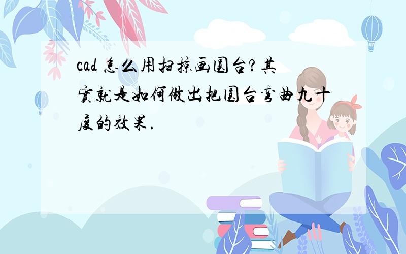 cad 怎么用扫掠画圆台?其实就是如何做出把圆台弯曲九十度的效果.