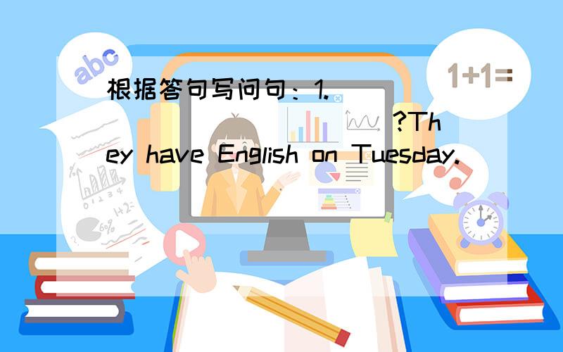 根据答句写问句：1._______________?They have English on Tuesday.