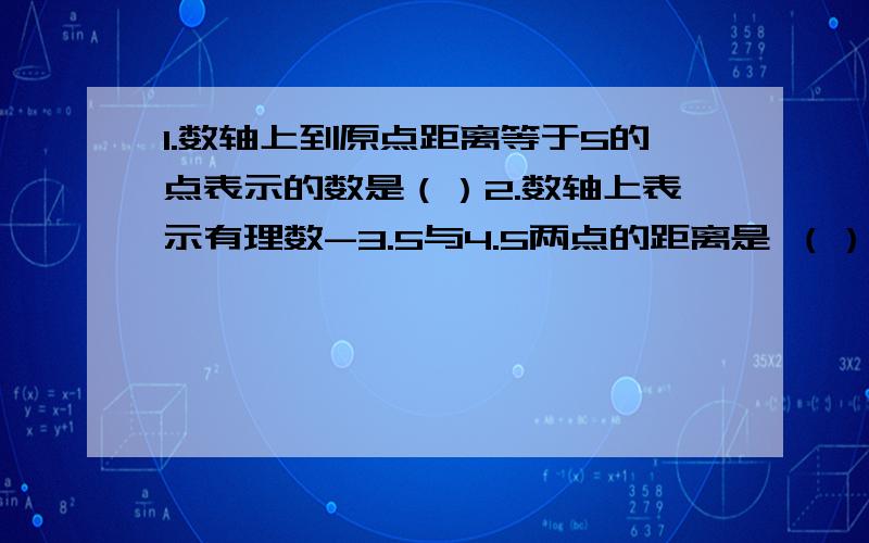 1.数轴上到原点距离等于5的点表示的数是（）2.数轴上表示有理数-3.5与4.5两点的距离是 （）3.在数轴上,与表示-2的点距离为3的数是（）先在这里谢谢了~