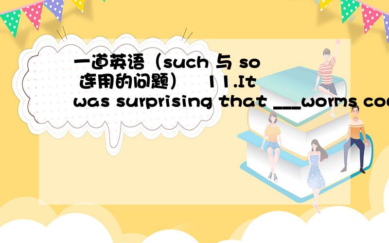 一道英语（such 与 so 连用的问题）　11.It was surprising that ___worms could eat up ___grain.　　A.so little ; so much B.such little; so much 　　C.so little; suuch D.suall; so many