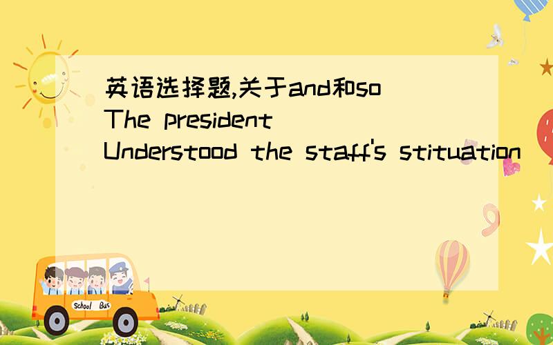 英语选择题,关于and和soThe president Understood the staff's stituation __ accepted their request to postponethe luncheon meeting.A) while (B) although C.and D.soand表并列,用这里语法上没错.so用这里语法上也没错,表因果不