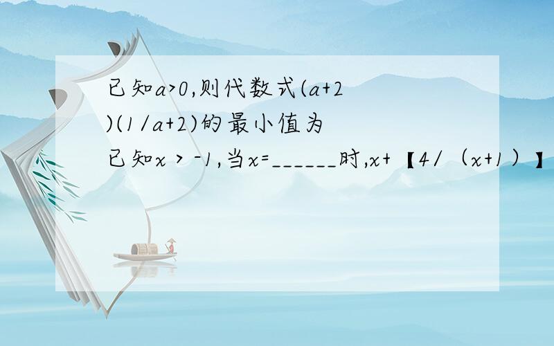 已知a>0,则代数式(a+2)(1/a+2)的最小值为 已知x＞-1,当x=______时,x+【4/（x+1）】的最小值为________