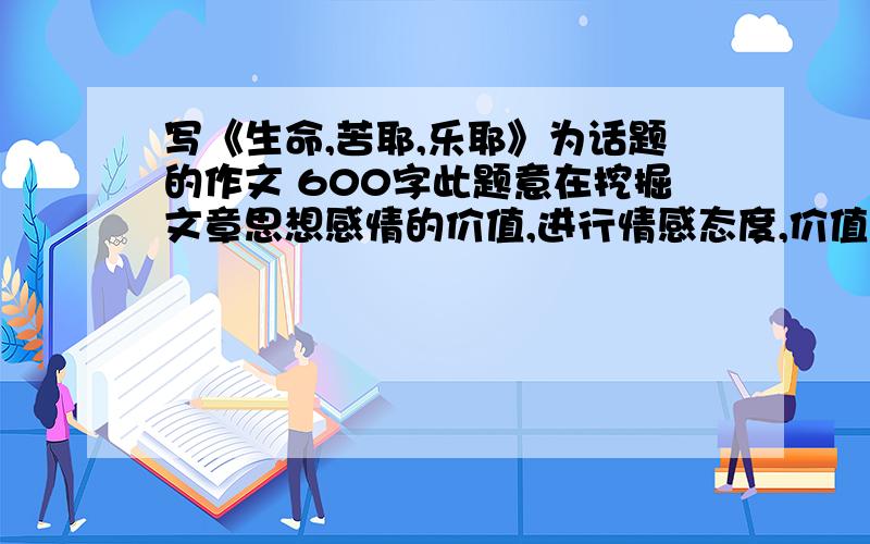 写《生命,苦耶,乐耶》为话题的作文 600字此题意在挖掘文章思想感情的价值,进行情感态度,价值观教育,并进行写作训练,重点在于借题发挥,要联系自己的生活体验说出自己的独特理解,表达自