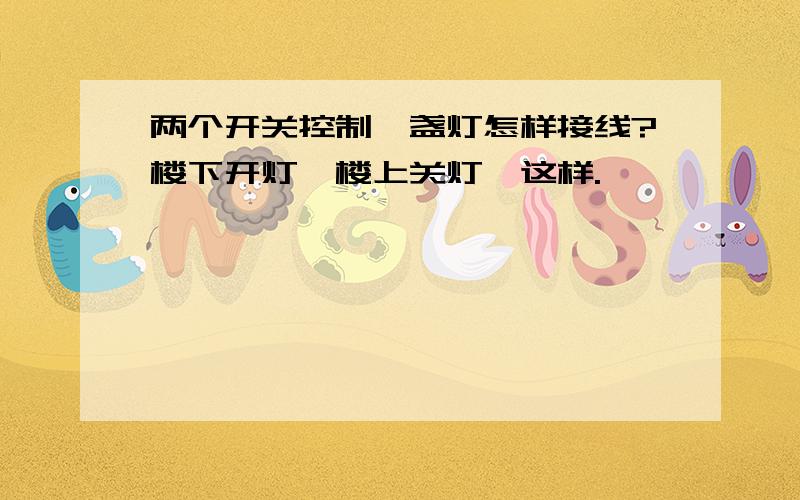 两个开关控制一盏灯怎样接线?楼下开灯,楼上关灯,这样.