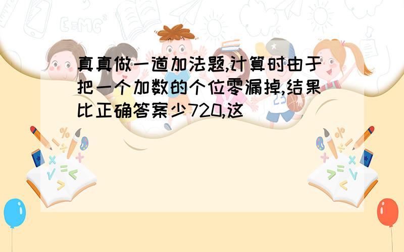 真真做一道加法题,计算时由于把一个加数的个位零漏掉,结果比正确答案少720,这