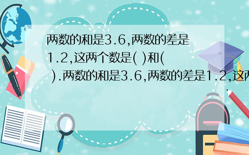 两数的和是3.6,两数的差是1.2,这两个数是( )和( ).两数的和是3.6,两数的差是1.2,这两个数是( )和( ).