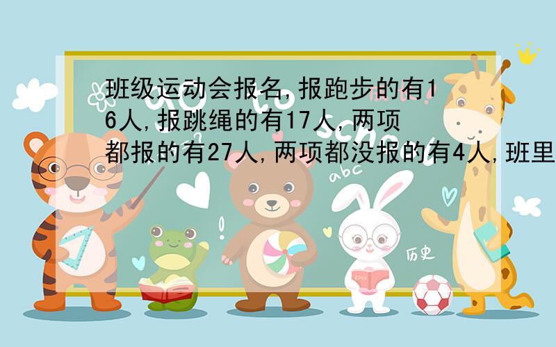 班级运动会报名,报跑步的有16人,报跳绳的有17人,两项都报的有27人,两项都没报的有4人,班里一共有多少