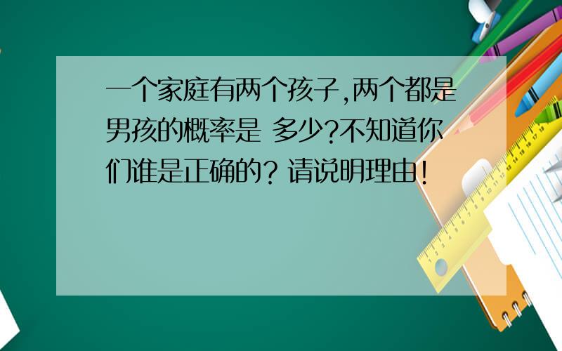 一个家庭有两个孩子,两个都是男孩的概率是 多少?不知道你们谁是正确的？请说明理由！