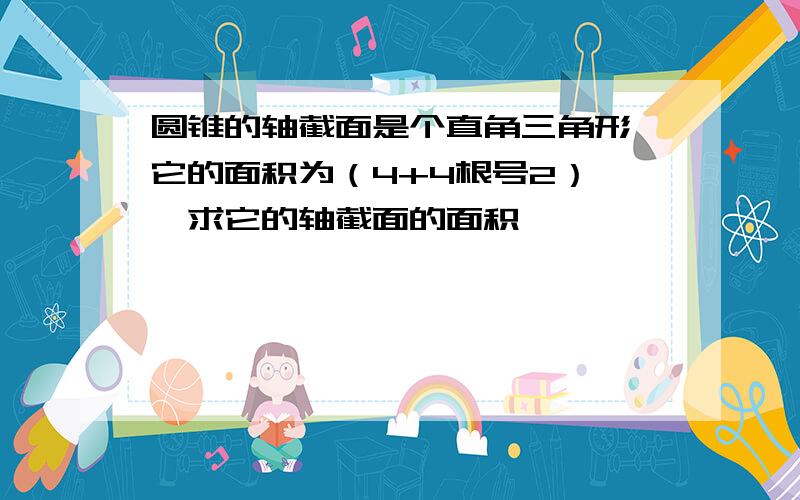 圆锥的轴截面是个直角三角形,它的面积为（4+4根号2）兀,求它的轴截面的面积