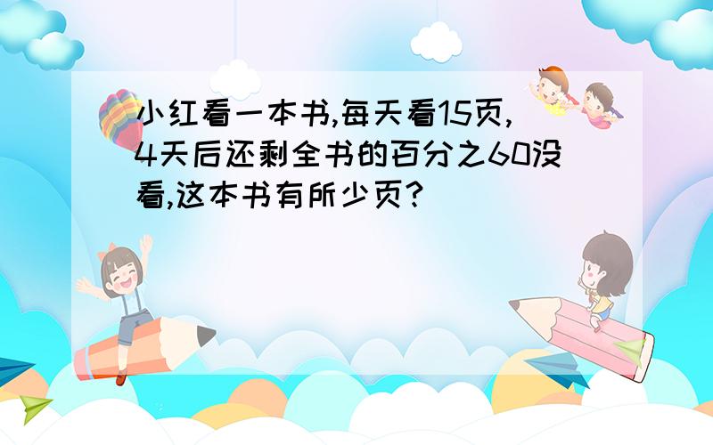 小红看一本书,每天看15页,4天后还剩全书的百分之60没看,这本书有所少页?