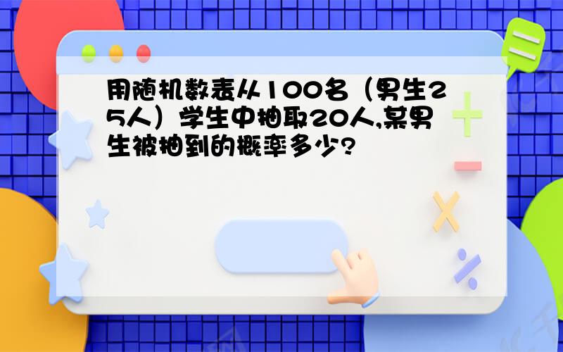 用随机数表从100名（男生25人）学生中抽取20人,某男生被抽到的概率多少?