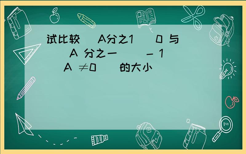 试比较 (A分之1)^0 与 ( A 分之一 )^- 1 （A ≠0 ） 的大小